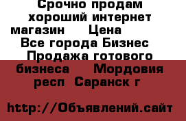 Срочно продам хороший интернет магазин.  › Цена ­ 4 600 - Все города Бизнес » Продажа готового бизнеса   . Мордовия респ.,Саранск г.